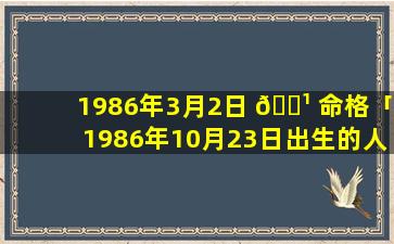 1986年3月2日 🌹 命格「1986年10月23日出生的人命运 🐺 」